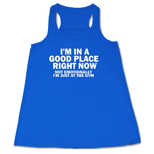 I'm In A Good Place Right Now, Not Emotionally Just At The Gym Shirt